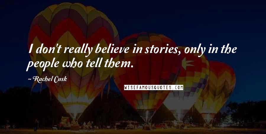 Rachel Cusk Quotes: I don't really believe in stories, only in the people who tell them.