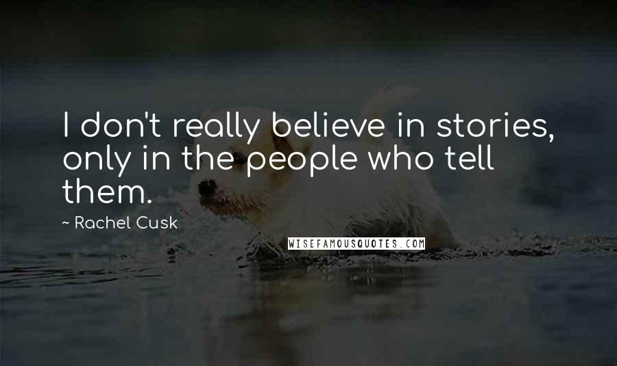 Rachel Cusk Quotes: I don't really believe in stories, only in the people who tell them.