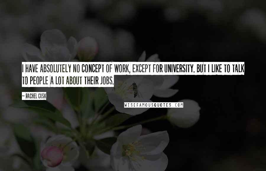 Rachel Cusk Quotes: I have absolutely no concept of work, except for university. But I like to talk to people a lot about their jobs.