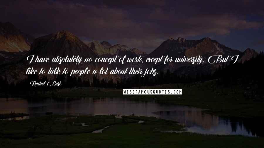 Rachel Cusk Quotes: I have absolutely no concept of work, except for university. But I like to talk to people a lot about their jobs.