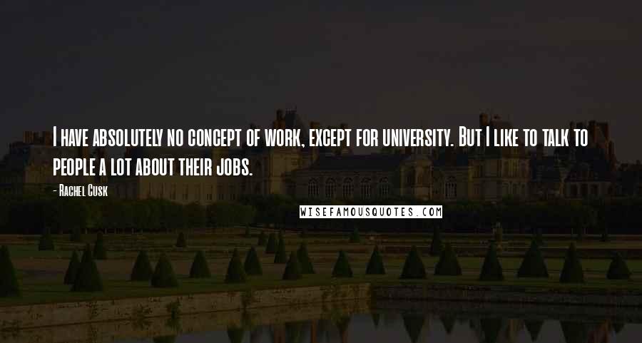 Rachel Cusk Quotes: I have absolutely no concept of work, except for university. But I like to talk to people a lot about their jobs.