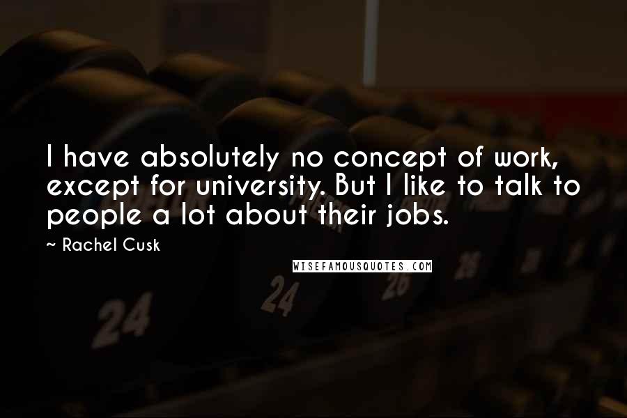 Rachel Cusk Quotes: I have absolutely no concept of work, except for university. But I like to talk to people a lot about their jobs.