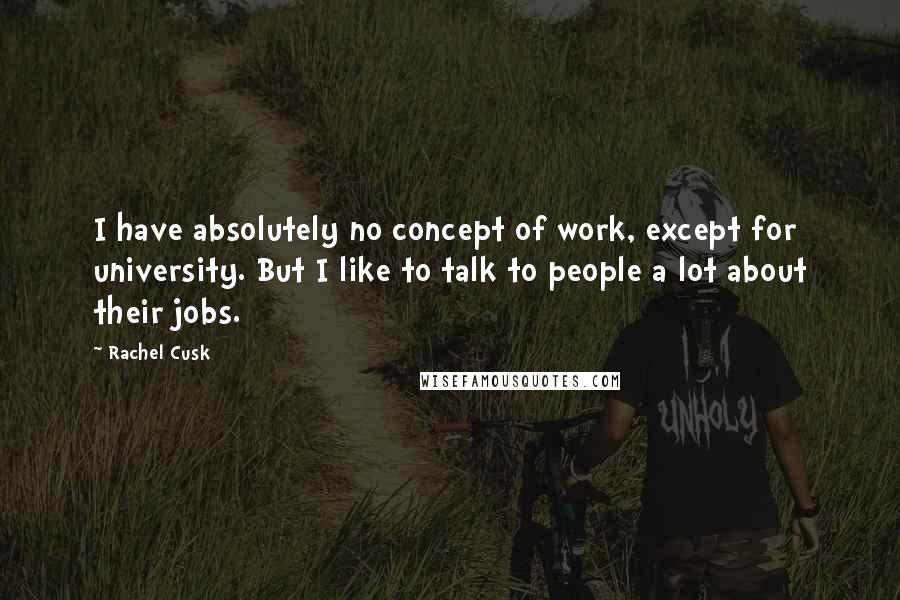 Rachel Cusk Quotes: I have absolutely no concept of work, except for university. But I like to talk to people a lot about their jobs.