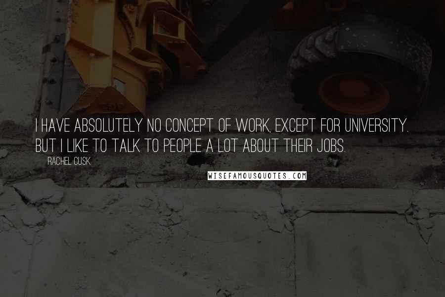 Rachel Cusk Quotes: I have absolutely no concept of work, except for university. But I like to talk to people a lot about their jobs.