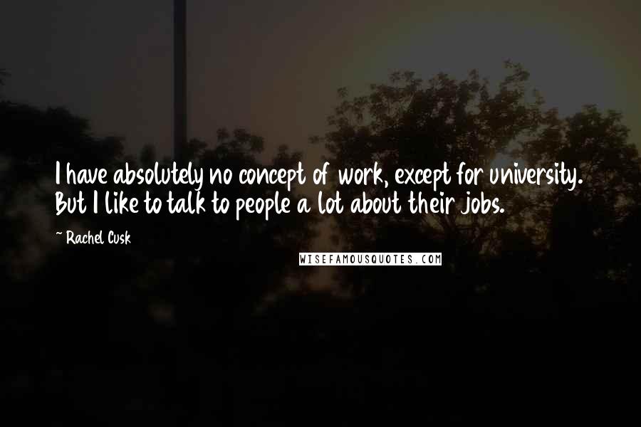 Rachel Cusk Quotes: I have absolutely no concept of work, except for university. But I like to talk to people a lot about their jobs.