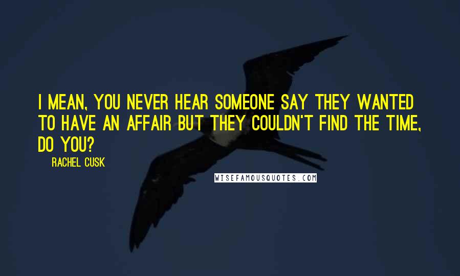 Rachel Cusk Quotes: I mean, you never hear someone say they wanted to have an affair but they couldn't find the time, do you?