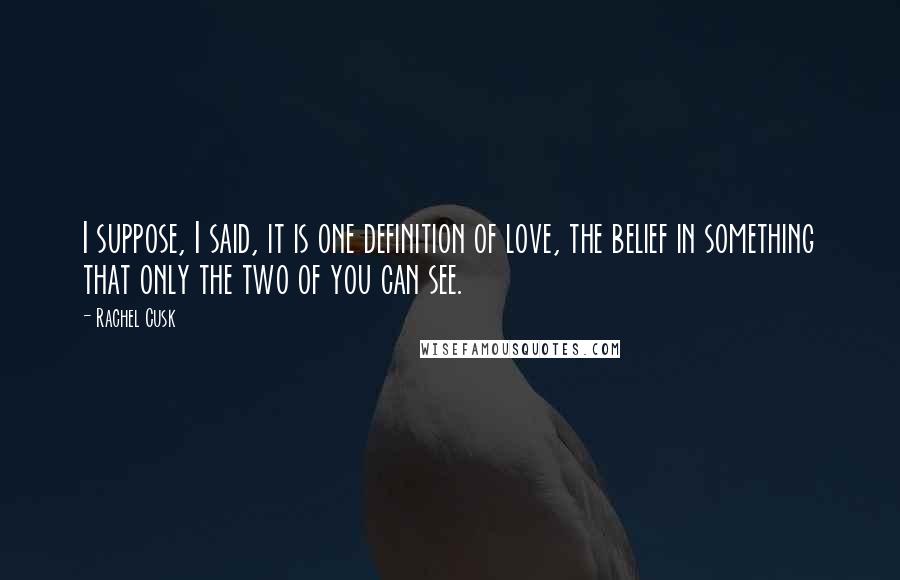 Rachel Cusk Quotes: I suppose, I said, it is one definition of love, the belief in something that only the two of you can see.