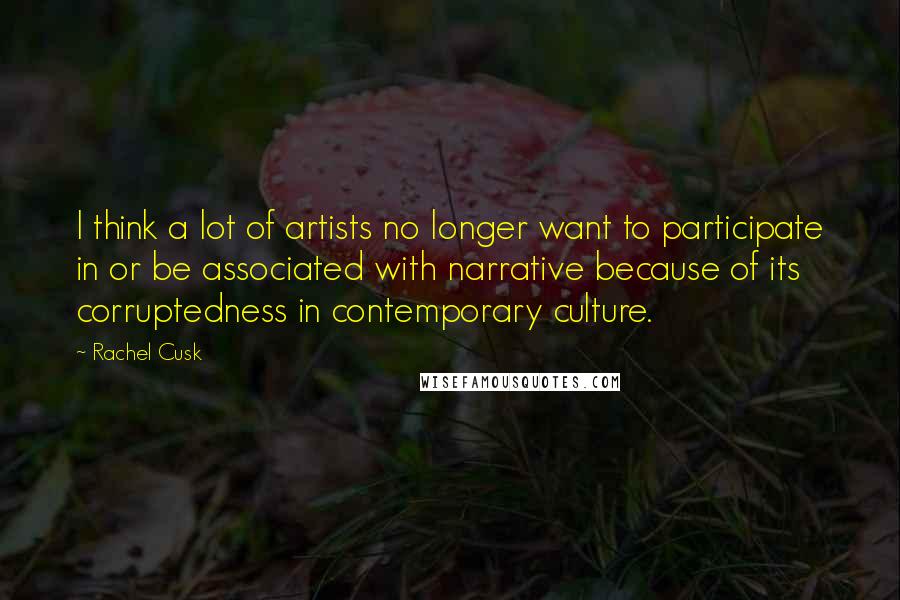 Rachel Cusk Quotes: I think a lot of artists no longer want to participate in or be associated with narrative because of its corruptedness in contemporary culture.