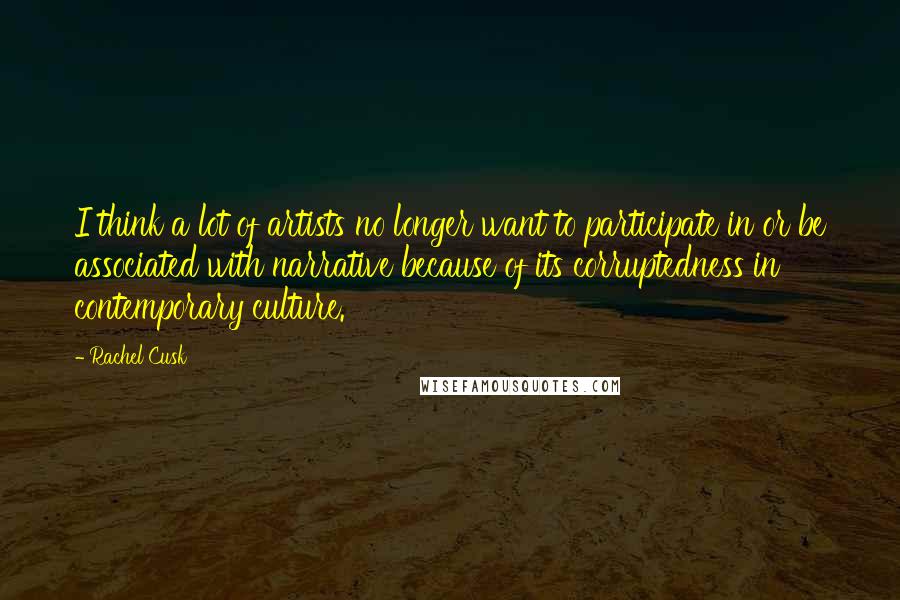 Rachel Cusk Quotes: I think a lot of artists no longer want to participate in or be associated with narrative because of its corruptedness in contemporary culture.