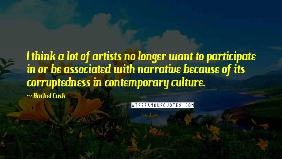 Rachel Cusk Quotes: I think a lot of artists no longer want to participate in or be associated with narrative because of its corruptedness in contemporary culture.