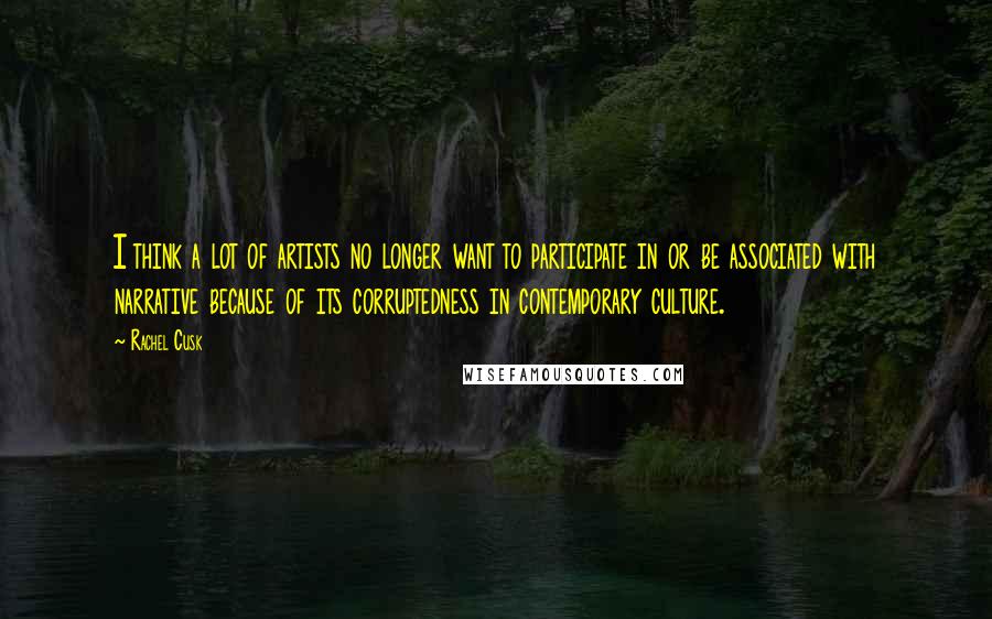 Rachel Cusk Quotes: I think a lot of artists no longer want to participate in or be associated with narrative because of its corruptedness in contemporary culture.