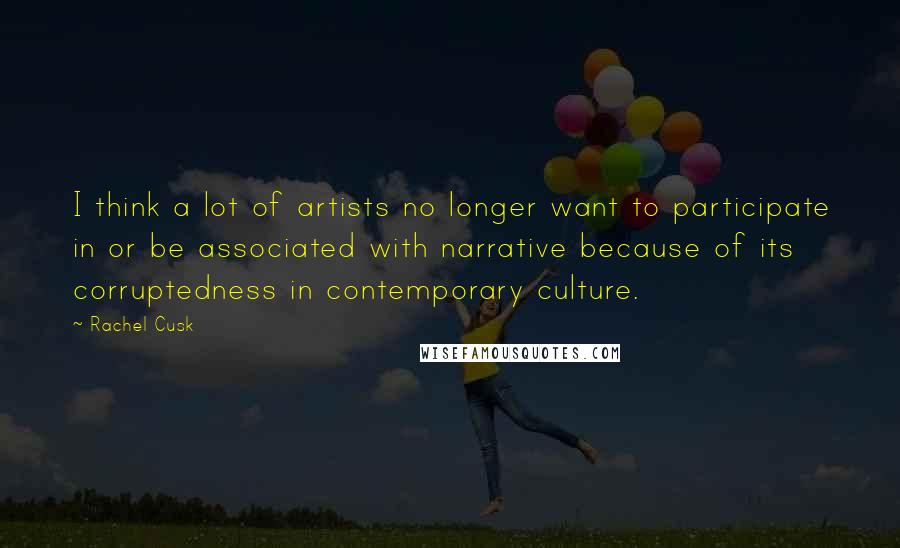 Rachel Cusk Quotes: I think a lot of artists no longer want to participate in or be associated with narrative because of its corruptedness in contemporary culture.