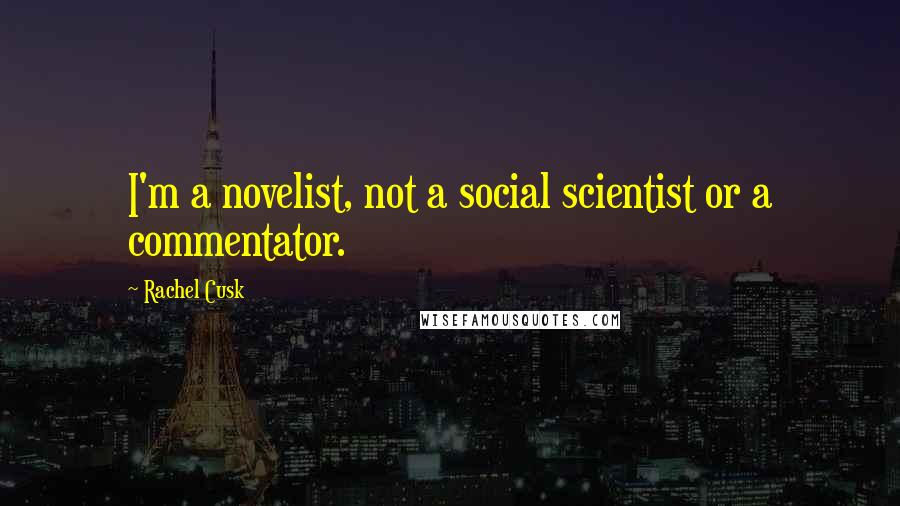 Rachel Cusk Quotes: I'm a novelist, not a social scientist or a commentator.