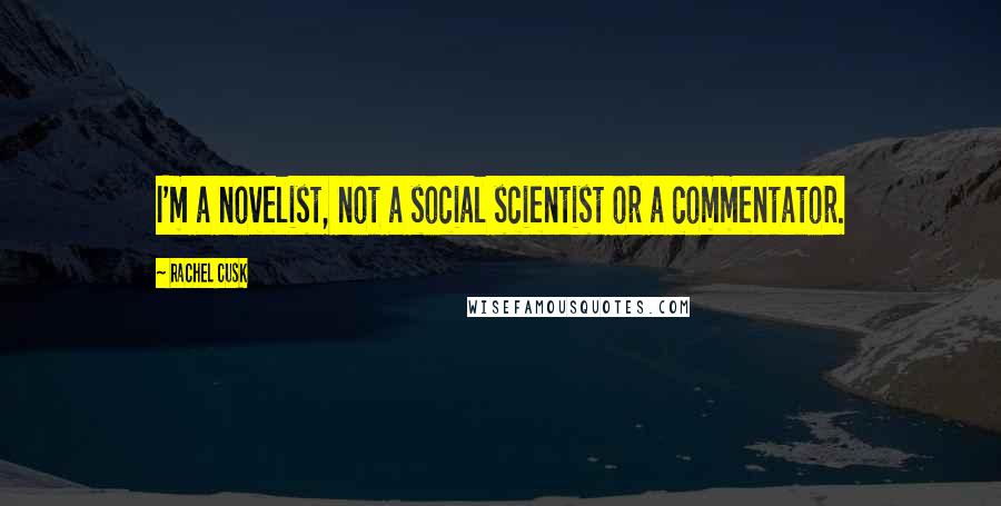 Rachel Cusk Quotes: I'm a novelist, not a social scientist or a commentator.