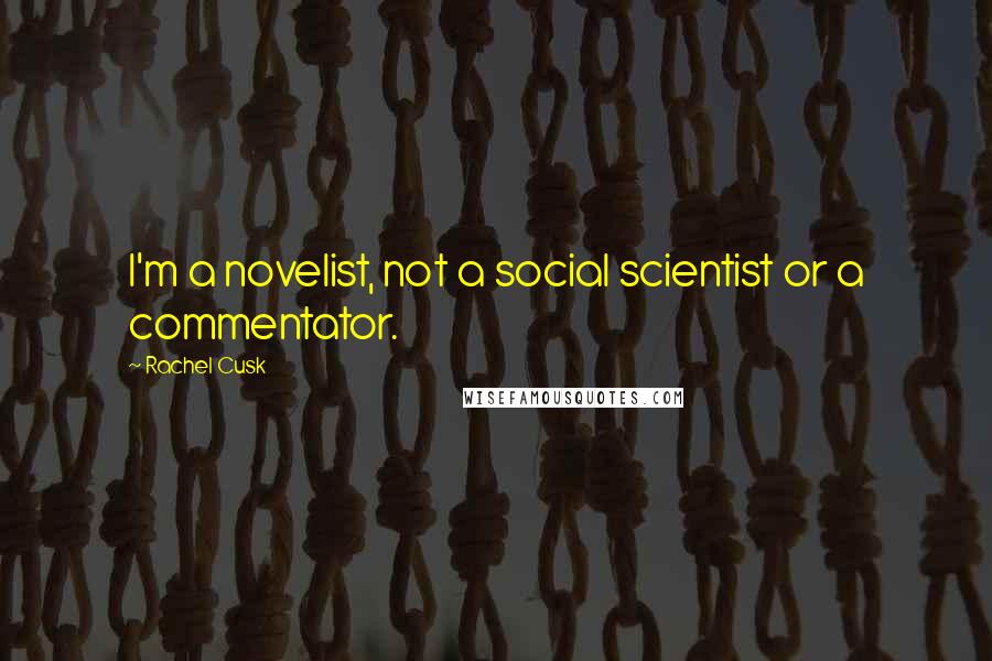 Rachel Cusk Quotes: I'm a novelist, not a social scientist or a commentator.