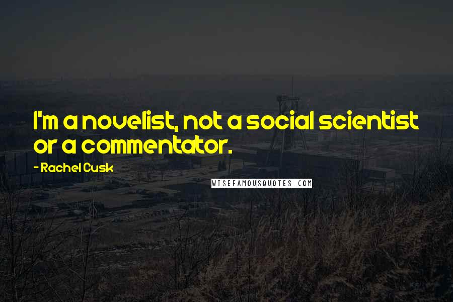 Rachel Cusk Quotes: I'm a novelist, not a social scientist or a commentator.