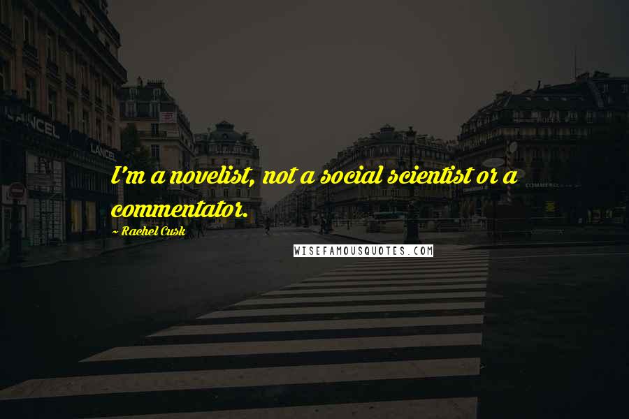 Rachel Cusk Quotes: I'm a novelist, not a social scientist or a commentator.