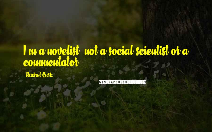Rachel Cusk Quotes: I'm a novelist, not a social scientist or a commentator.