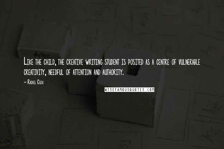 Rachel Cusk Quotes: Like the child, the creative writing student is posited as a centre of vulnerable creativity, needful of attention and authority.