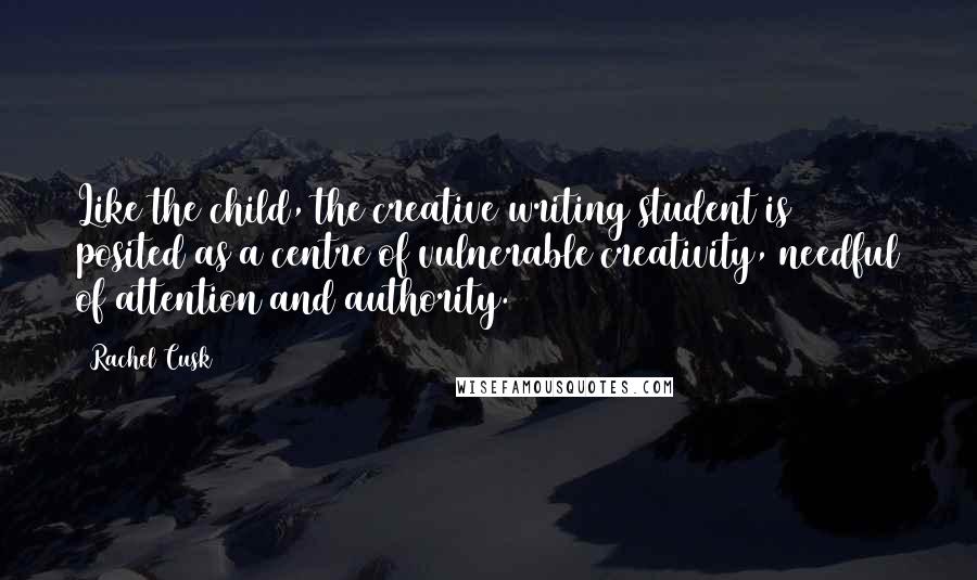 Rachel Cusk Quotes: Like the child, the creative writing student is posited as a centre of vulnerable creativity, needful of attention and authority.