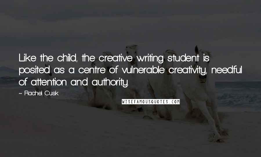 Rachel Cusk Quotes: Like the child, the creative writing student is posited as a centre of vulnerable creativity, needful of attention and authority.