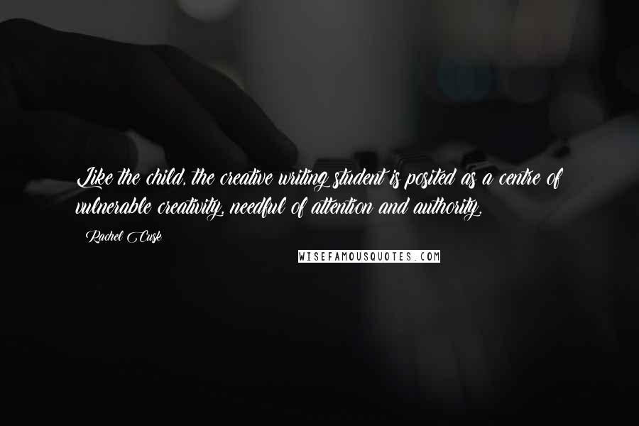 Rachel Cusk Quotes: Like the child, the creative writing student is posited as a centre of vulnerable creativity, needful of attention and authority.