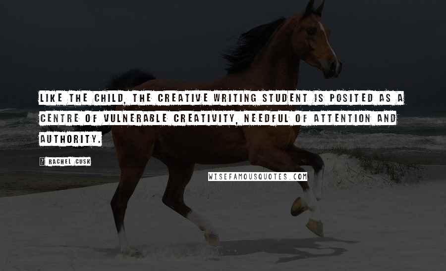 Rachel Cusk Quotes: Like the child, the creative writing student is posited as a centre of vulnerable creativity, needful of attention and authority.