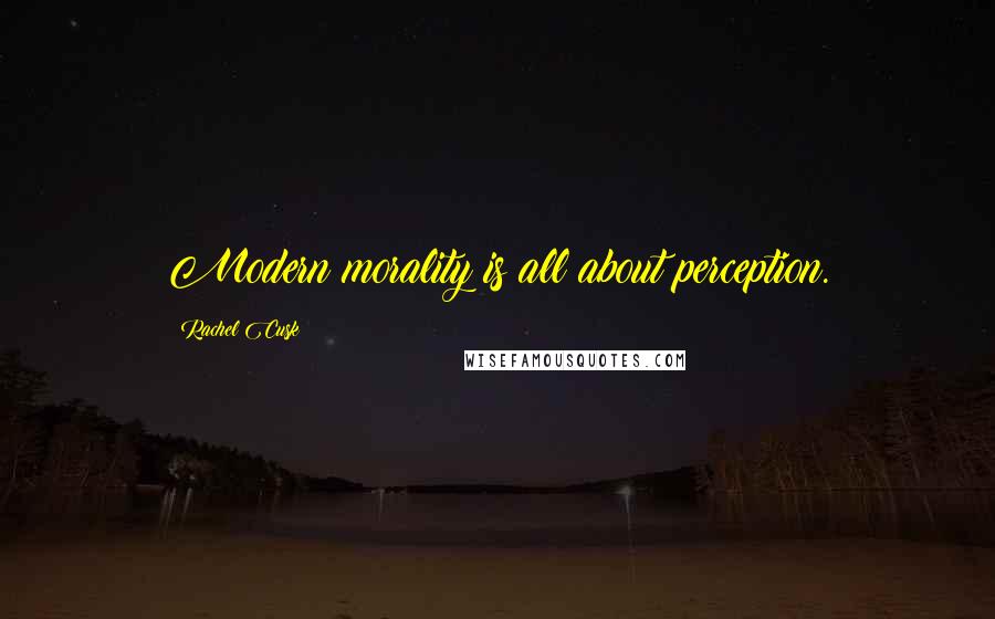 Rachel Cusk Quotes: Modern morality is all about perception.