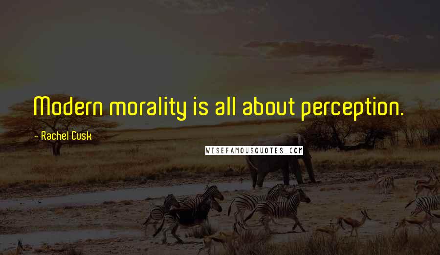 Rachel Cusk Quotes: Modern morality is all about perception.