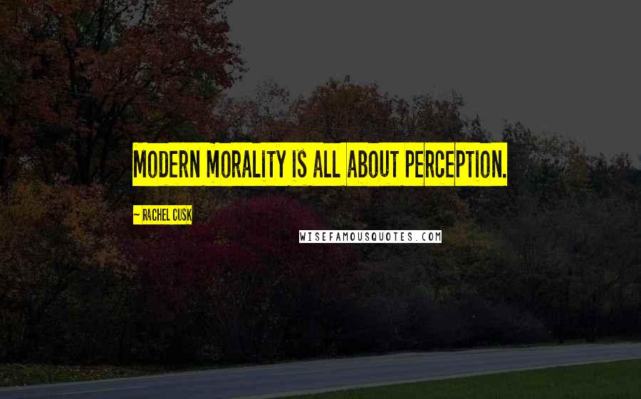 Rachel Cusk Quotes: Modern morality is all about perception.