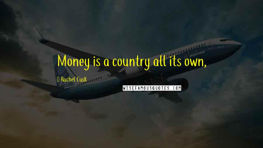 Rachel Cusk Quotes: Money is a country all its own,