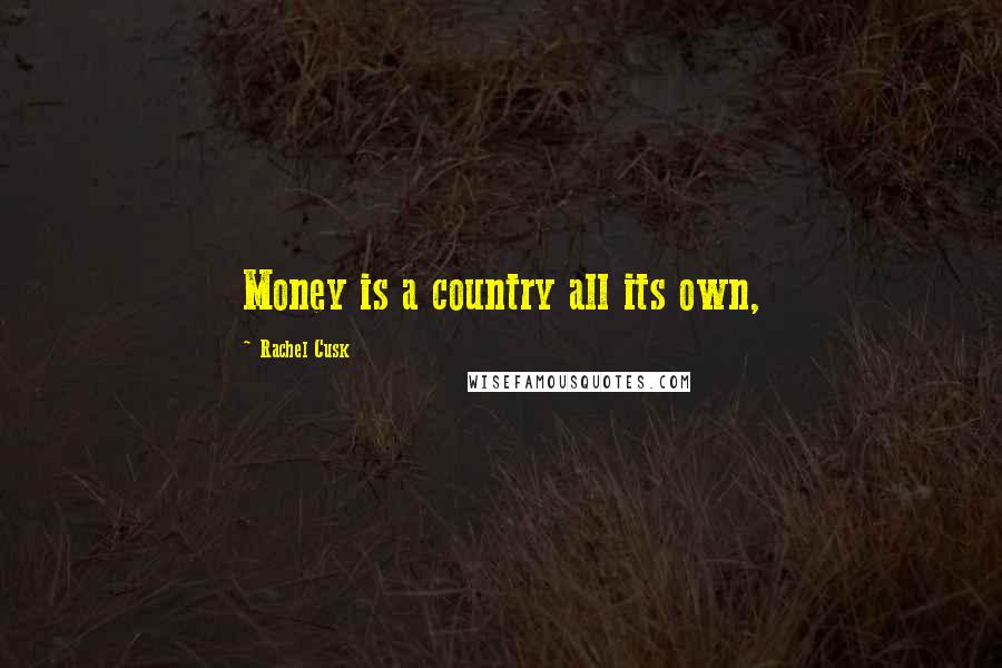 Rachel Cusk Quotes: Money is a country all its own,