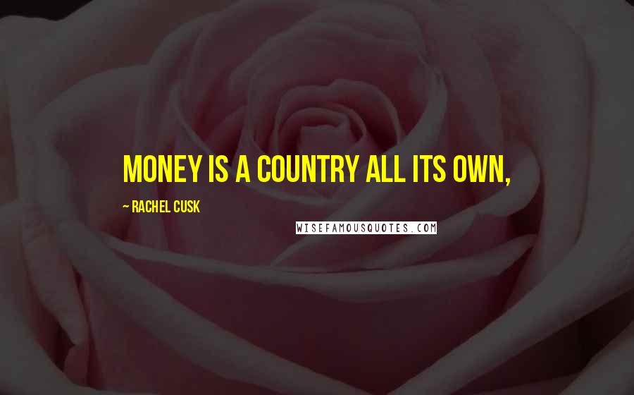 Rachel Cusk Quotes: Money is a country all its own,