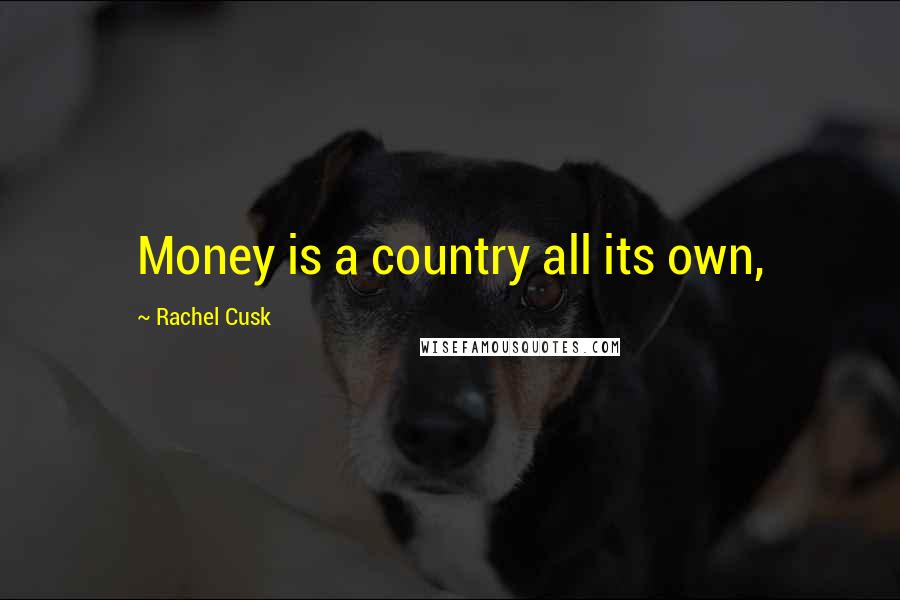 Rachel Cusk Quotes: Money is a country all its own,