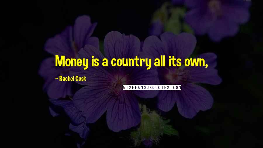 Rachel Cusk Quotes: Money is a country all its own,