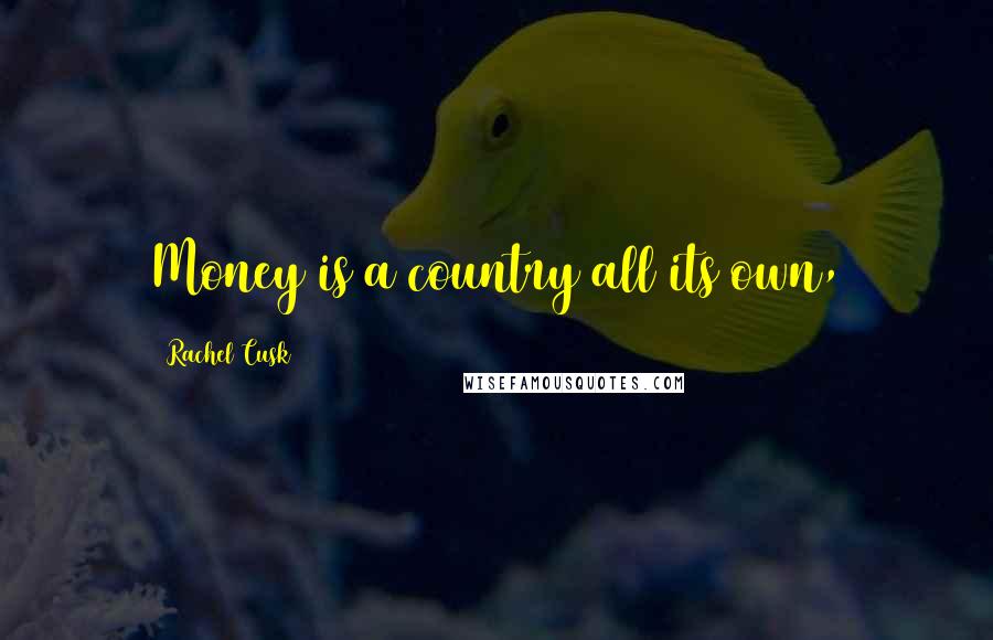 Rachel Cusk Quotes: Money is a country all its own,