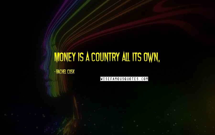 Rachel Cusk Quotes: Money is a country all its own,