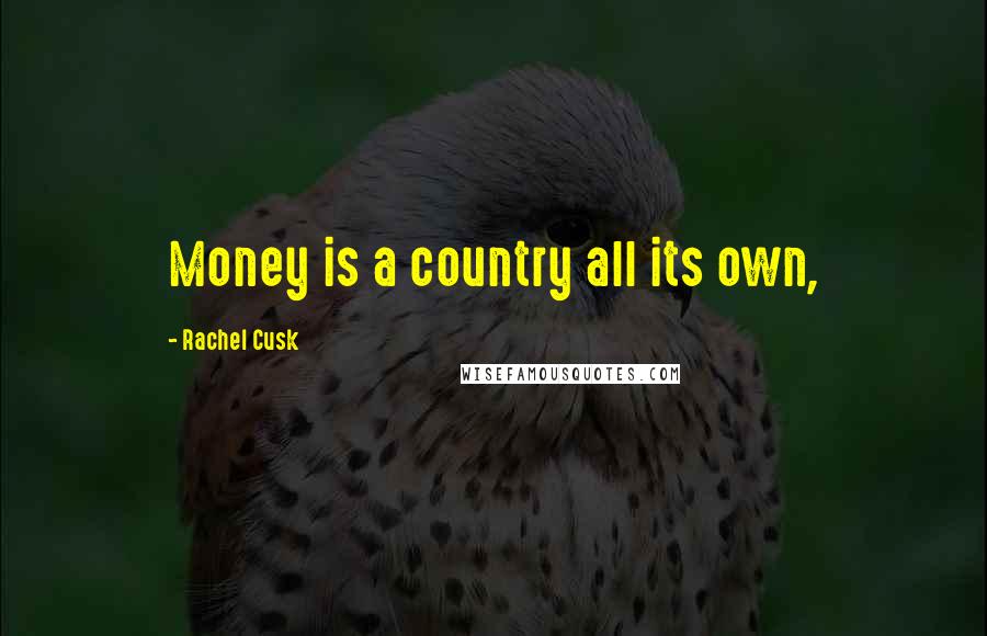 Rachel Cusk Quotes: Money is a country all its own,