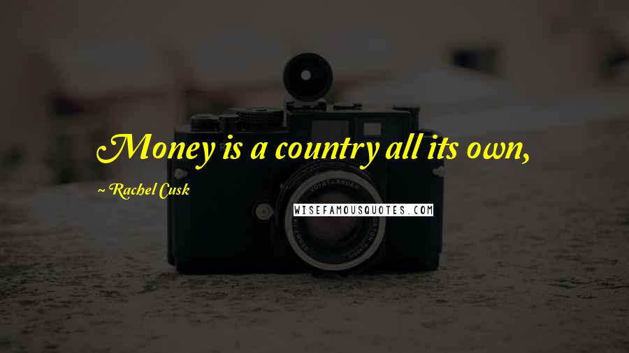 Rachel Cusk Quotes: Money is a country all its own,