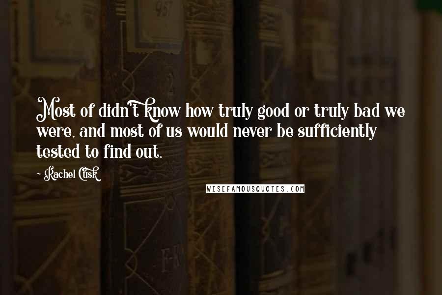 Rachel Cusk Quotes: Most of didn't know how truly good or truly bad we were, and most of us would never be sufficiently tested to find out.