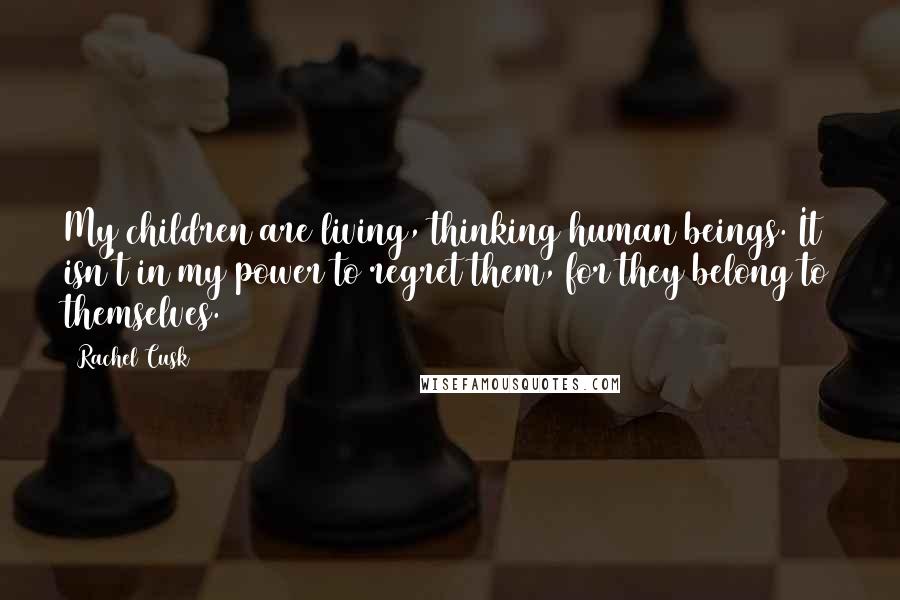 Rachel Cusk Quotes: My children are living, thinking human beings. It isn't in my power to regret them, for they belong to themselves.