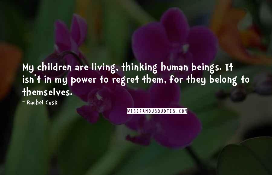 Rachel Cusk Quotes: My children are living, thinking human beings. It isn't in my power to regret them, for they belong to themselves.