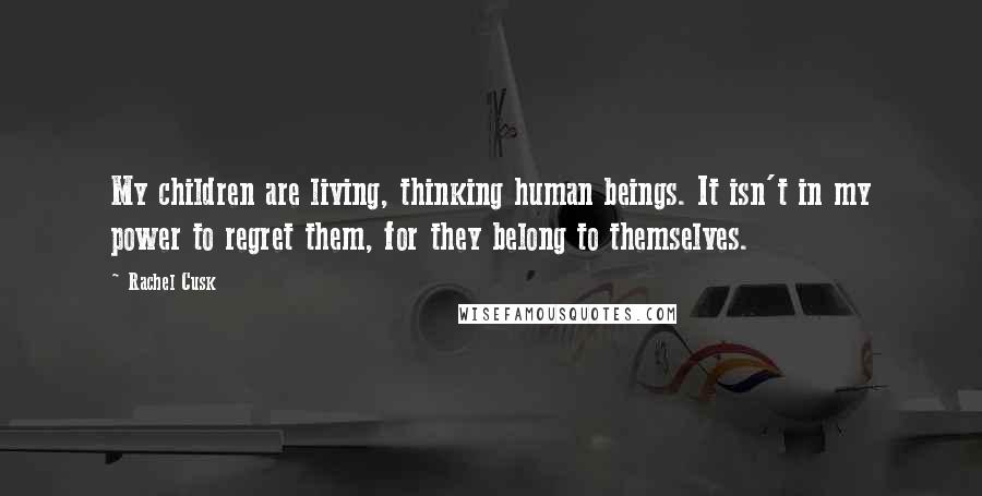 Rachel Cusk Quotes: My children are living, thinking human beings. It isn't in my power to regret them, for they belong to themselves.