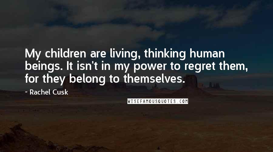 Rachel Cusk Quotes: My children are living, thinking human beings. It isn't in my power to regret them, for they belong to themselves.