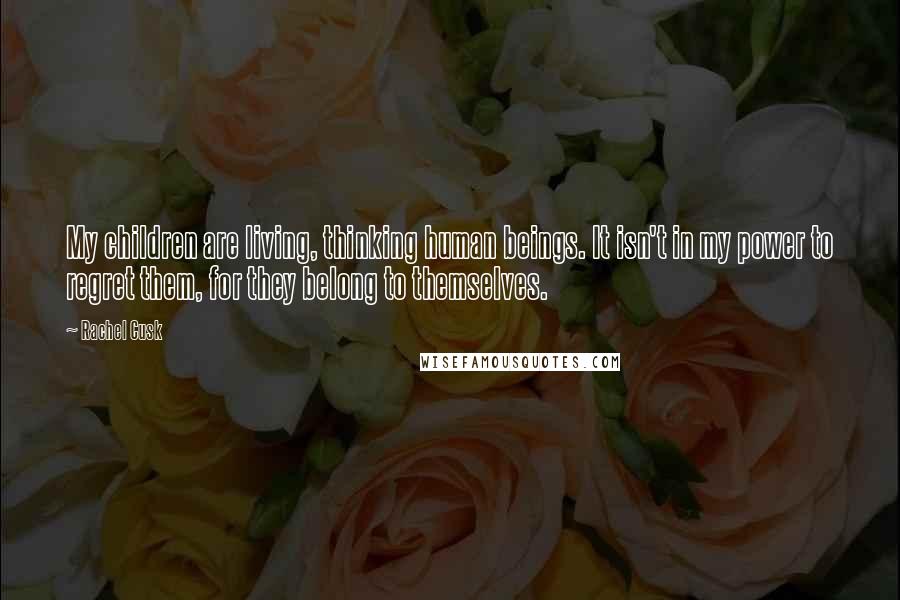 Rachel Cusk Quotes: My children are living, thinking human beings. It isn't in my power to regret them, for they belong to themselves.