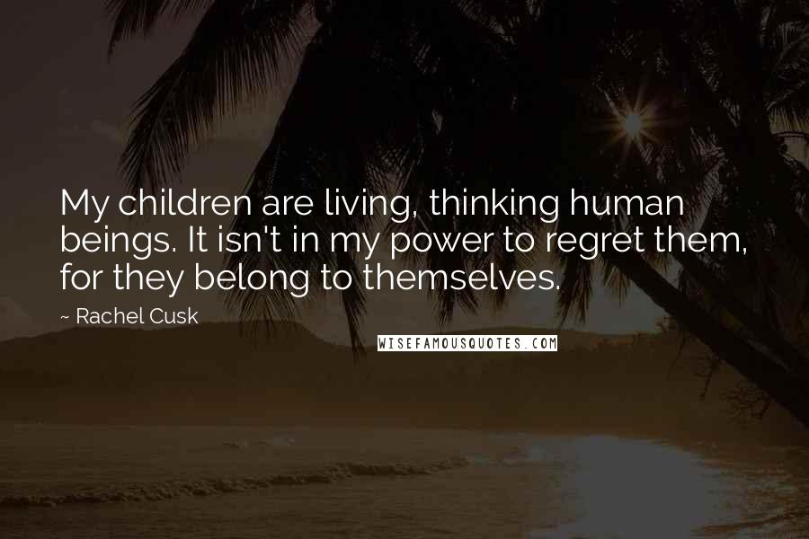 Rachel Cusk Quotes: My children are living, thinking human beings. It isn't in my power to regret them, for they belong to themselves.