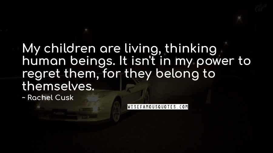 Rachel Cusk Quotes: My children are living, thinking human beings. It isn't in my power to regret them, for they belong to themselves.