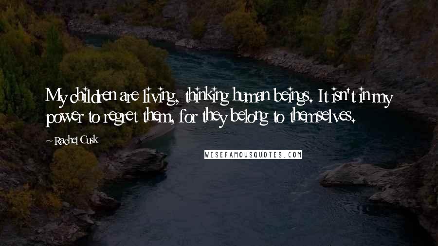 Rachel Cusk Quotes: My children are living, thinking human beings. It isn't in my power to regret them, for they belong to themselves.