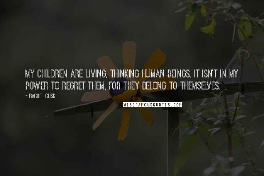 Rachel Cusk Quotes: My children are living, thinking human beings. It isn't in my power to regret them, for they belong to themselves.