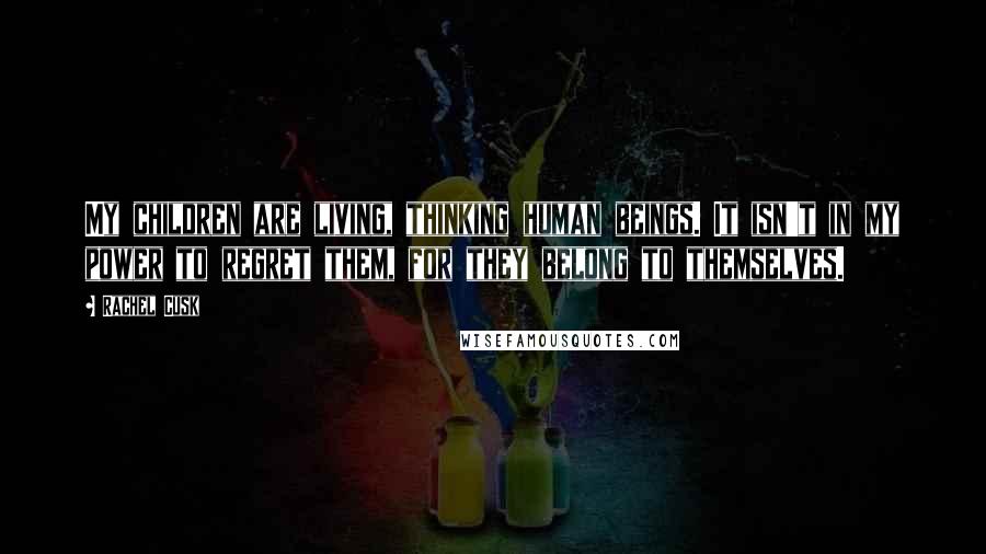 Rachel Cusk Quotes: My children are living, thinking human beings. It isn't in my power to regret them, for they belong to themselves.